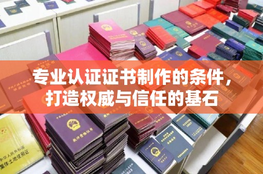阜阳专业认证证书制作的条件，打造权威与信任的基石