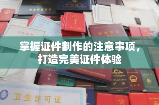 北镇掌握证件制作的注意事项，打造完美证件体验