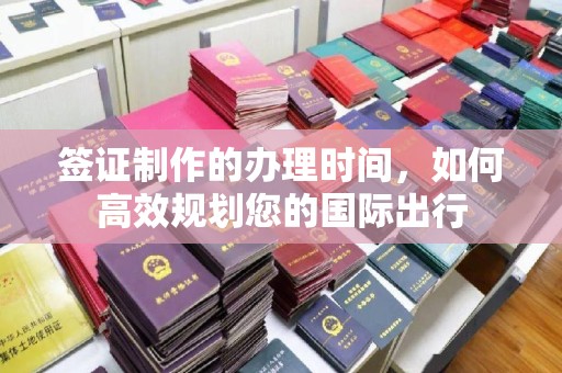 孟连签证制作的办理时间，如何高效规划您的国际出行