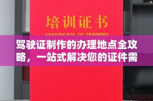 新化驾驶证制作的办理地点全攻略，一站式解决您的证件需求