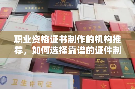 竹南职业资格证书制作的机构推荐，如何选择靠谱的证件制作公司？